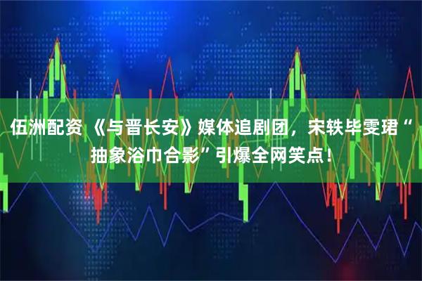 伍洲配资 《与晋长安》媒体追剧团，宋轶毕雯珺“抽象浴巾合影”引爆全网笑点！