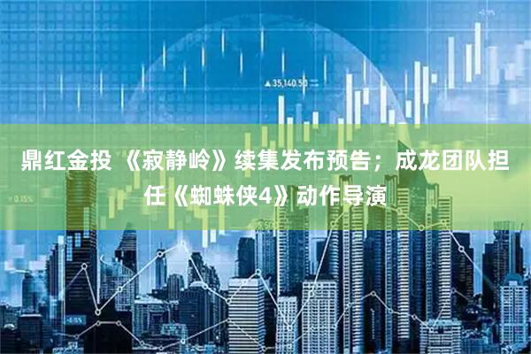 鼎红金投 《寂静岭》续集发布预告；成龙团队担任《蜘蛛侠4》动作导演