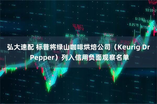 弘大速配 标普将绿山咖啡烘焙公司(Keurig Dr Pepper)列入信用负面观察名单