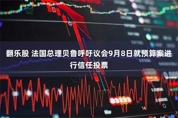 翻乐股 法国总理贝鲁呼吁议会9月8日就预算案进行信任投票