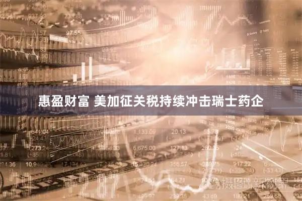 惠盈财富 美加征关税持续冲击瑞士药企