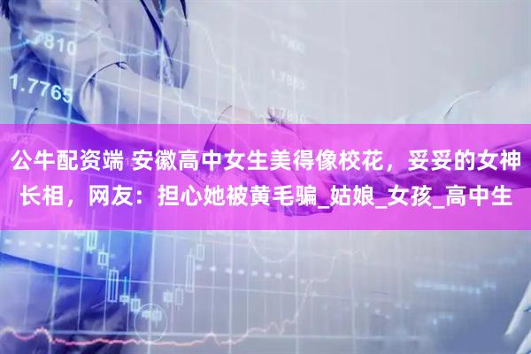 公牛配资端 安徽高中女生美得像校花，妥妥的女神长相，网友：担心她被黄毛骗_姑娘_女孩_高中生