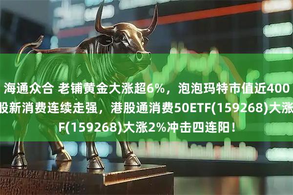 海通众合 老铺黄金大涨超6%，泡泡玛特市值近4000亿创新高！港股新消费连续走强，港股通消费50ETF(159268)大涨2%冲击四连阳！