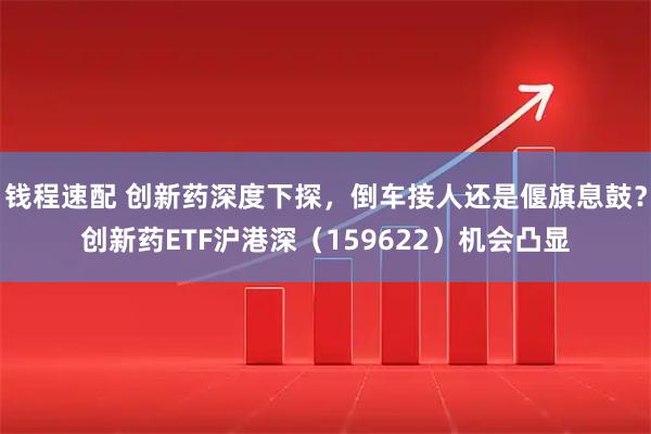 钱程速配 创新药深度下探，倒车接人还是偃旗息鼓？创新药ETF沪港深（159622）机会凸显