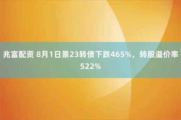 兆富配资 8月1日景23转债下跌465%,转股溢价率522%