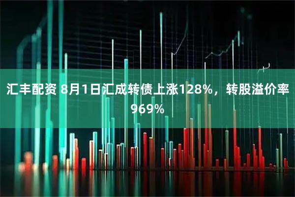 汇丰配资 8月1日汇成转债上涨128%，转股溢价率969%