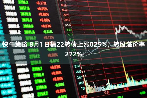 快牛策略 8月1日福22转债上涨025%，转股溢价率272%