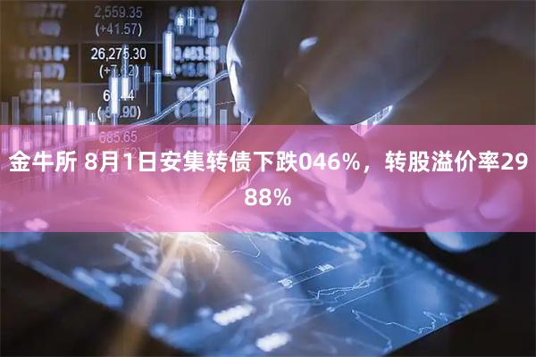 金牛所 8月1日安集转债下跌046%,转股溢价率2988%