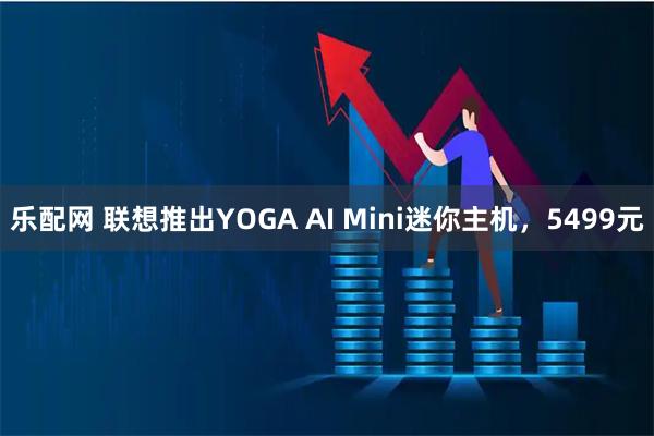 乐配网 联想推出YOGA AI Mini迷你主机,5499元