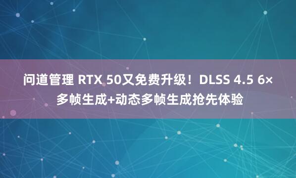 问道管理 RTX 50又免费升级!DLSS 4.5 6× 多帧生成+动态多帧生成抢先体验