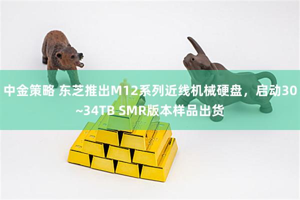 中金策略 东芝推出M12系列近线机械硬盘，启动30~34TB SMR版本样品出货