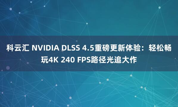 科云汇 NVIDIA DLSS 4.5重磅更新体验:轻松畅玩4K 240 FPS路径光追大作