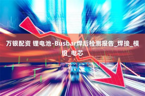 万银配资 锂电池-Busbar焊后检测报告_焊接_模组_电芯
