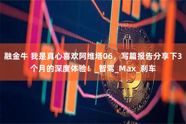 融金牛 我是真心喜欢阿维塔06，写篇报告分享下3个月的深度体验！_智驾_Max_刹车