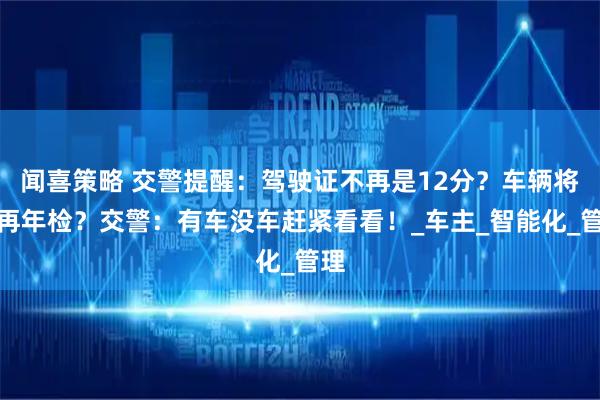闻喜策略 交警提醒:驾驶证不再是12分?车辆将不再年检?交警:有车没车赶紧看看!_车主_智能化_管理