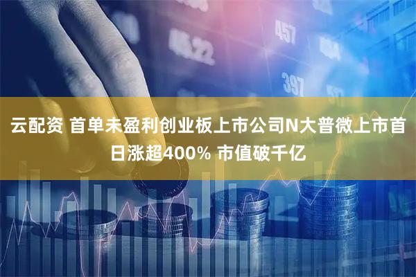 云配资 首单未盈利创业板上市公司N大普微上市首日涨超400% 市值破千亿