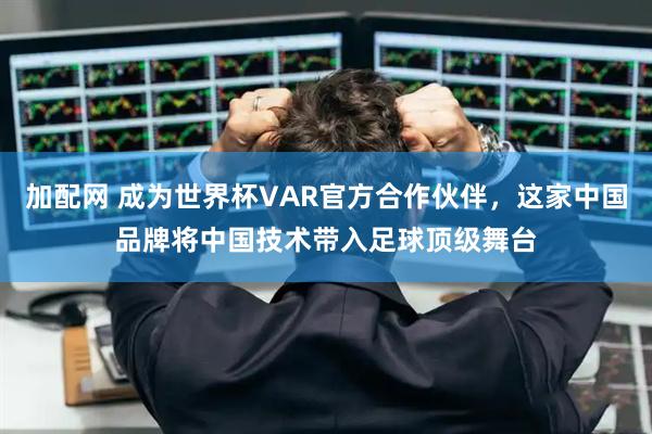 加配网 成为世界杯VAR官方合作伙伴，这家中国品牌将中国技术带入足球顶级舞台