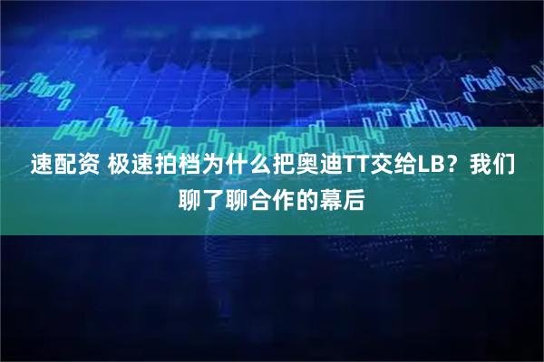 速配资 极速拍档为什么把奥迪TT交给LB？我们聊了聊合作的幕后