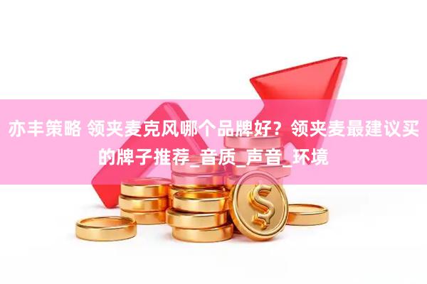 亦丰策略 领夹麦克风哪个品牌好？领夹麦最建议买的牌子推荐_音质_声音_环境
