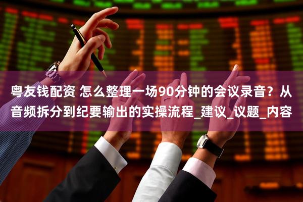 粤友钱配资 怎么整理一场90分钟的会议录音？从音频拆分到纪要输出的实操流程_建议_议题_内容