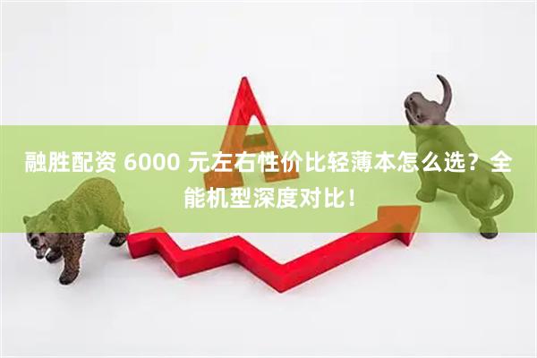 融胜配资 6000 元左右性价比轻薄本怎么选?全能机型深度对比!