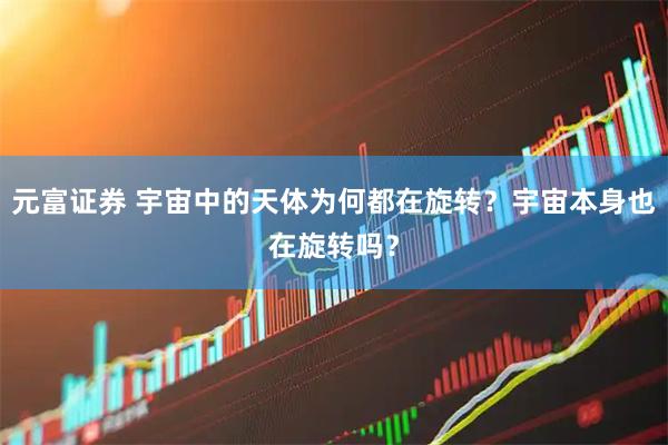 元富证券 宇宙中的天体为何都在旋转?宇宙本身也在旋转吗?