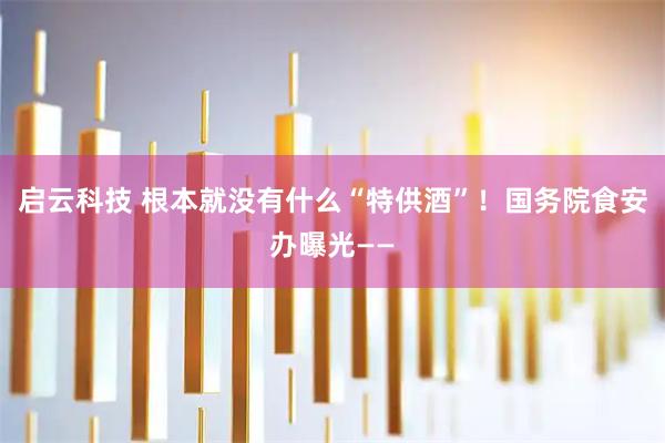启云科技 根本就没有什么“特供酒”!国务院食安办曝光——