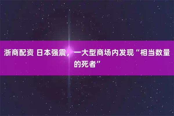 浙商配资 日本强震，一大型商场内发现“相当数量的死者”