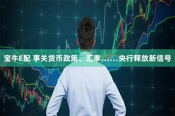 宝牛E配 事关货币政策、汇率……央行释放新信号