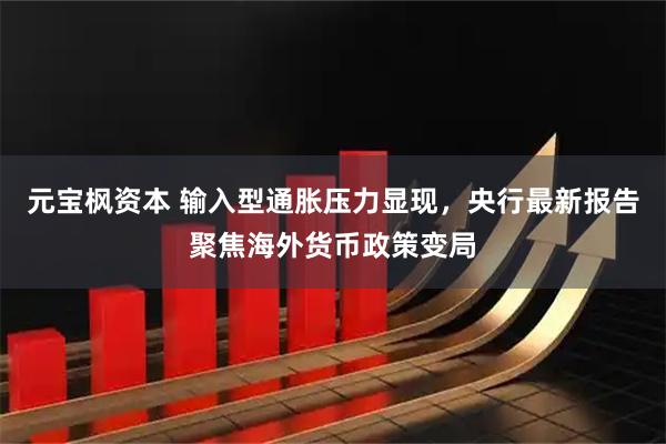元宝枫资本 输入型通胀压力显现，央行最新报告聚焦海外货币政策变局