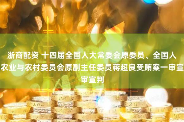 浙商配资 十四届全国人大常委会原委员、全国人大农业与农村委员会原副主任委员蒋超良受贿案一审宣判